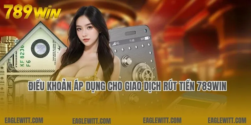 Điều kiện nghiêm ngặt cần đảm bảo với giao dịch rút tiền 789win